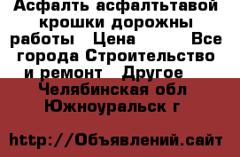 Асфалть асфалтьтавой крошки дорожны работы › Цена ­ 500 - Все города Строительство и ремонт » Другое   . Челябинская обл.,Южноуральск г.